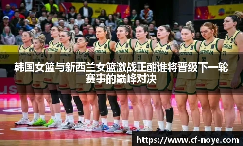 韩国女篮与新西兰女篮激战正酣谁将晋级下一轮赛事的巅峰对决